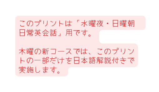 このプリントは 水曜夜 日曜朝 日常英会話 用です 木曜の新コースでは このプリントの一部だけを日本語解説付きで実施します